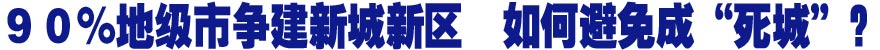 ９０％地级市争建新城新区　如何避免成&ldquo;死城&rdquo;？