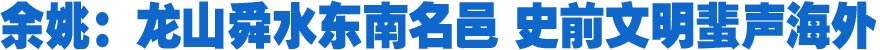余姚：龙山舜水东南名邑 史前文明蜚声海外