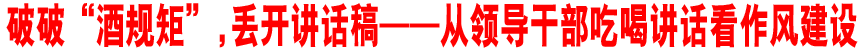 破破“酒规矩”,丢开讲话稿——从领导干部吃喝讲话看作风建设
