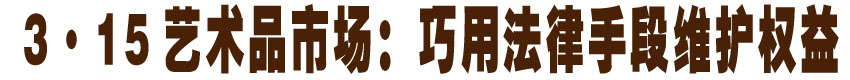 3&middot;15艺术品市场：巧用法律手段维护权益