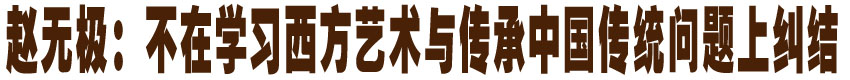 赵无极：不在学习西方艺术与传承中国传统问题上纠结