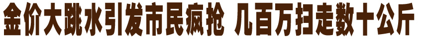 金价大跳水引发市民疯抢 几百万扫走数十公斤