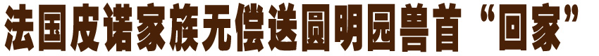 热点聚焦：法国皮诺家族无偿送圆明园兽首&ldquo;回家&rdquo;