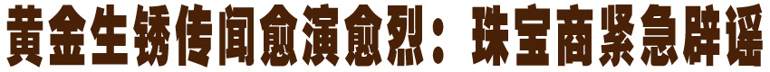 黄金生锈传闻愈演愈烈：商会珠宝商紧急辟谣