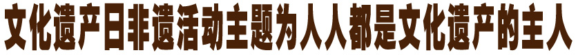 文化遗产日非遗活动主题为&ldquo;人人都是文化遗产的主人&rdquo;