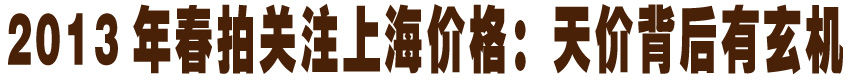 2013年春拍关注上海价格：天价背后的玄机