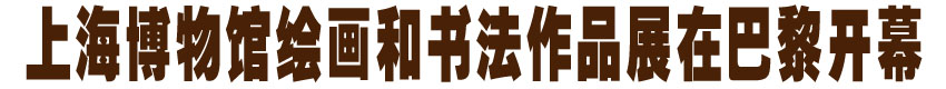 上海博物馆书画展巴黎开幕