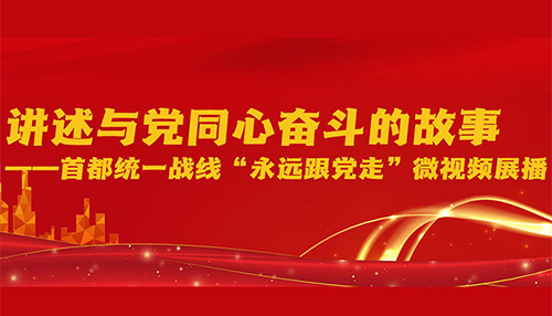 讲述与党同心奋斗的故事&mdash;&mdash;首都统一战线&ldquo;永远跟党走&rdquo;微视频展播