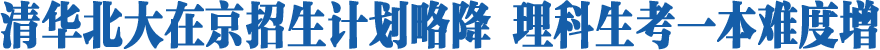 清华北大在京招生计划略降 理科生考一本难度增