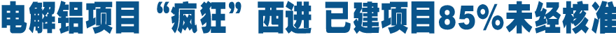 电解铝项目&ldquo;疯狂&rdquo;西进 已建项目85%未经核准