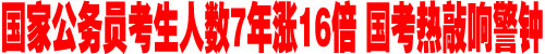 国家公务员考生人数7年涨16倍 国考热敲响警钟