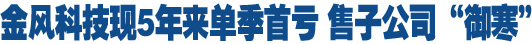金风科技现5年来单季首亏 应收款达营收近两倍