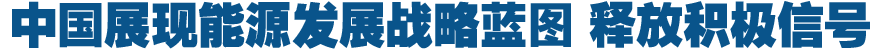 中国展现能源发展战略蓝图 释放积极信号