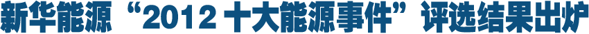 新华能源“2012十大能源事件”评选结果出炉