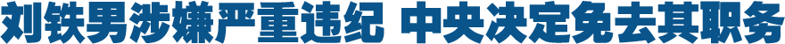 刘铁男涉嫌严重违纪 中央决定免去其职务