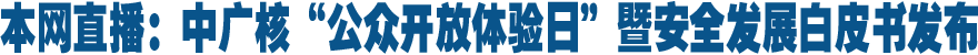 直播:中广核"公众开放体验日"暨安全发展白皮书发布