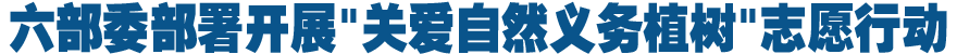 六部委："关爱自然义务植树"志愿服务行动