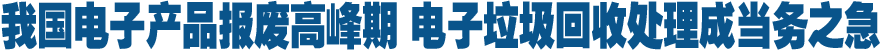 我国电子产品报废高峰期 电子垃圾回收处理成当务之急