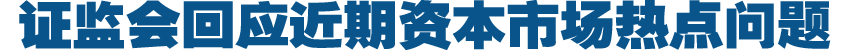 证监会回应近期资本市场热点问题
