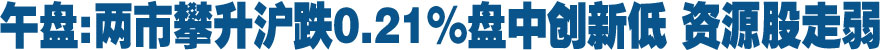 午盘:两市攀升沪跌0.21%盘中创新低 资源股走弱