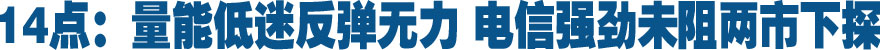 14点：量能低迷反弹无力 电信强劲未阻两市下探