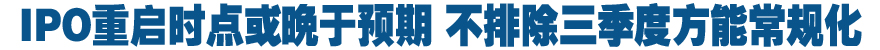 IPO重启时点或晚于预期 不排除三季度方能常规化