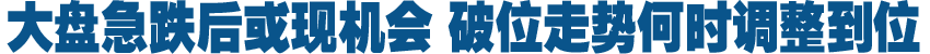 收评：大盘急跌后或现机会 破位走势何时调整到位