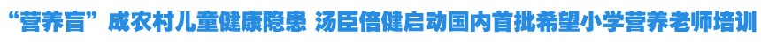 &ldquo;营养盲&rdquo;成农村儿童健康隐患 汤臣倍健启动国内首批希望小学营养老师培训