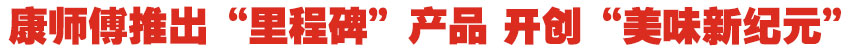 康师傅推出&ldquo;里程碑&rdquo;产品 开创&ldquo;美味新纪元&rdquo;