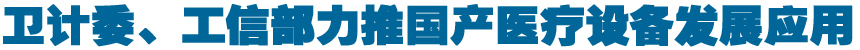 卫计委、工信部力推国产医疗设备发展应用