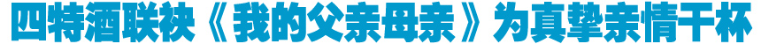 四特酒联袂《我的父亲母亲》 为真挚亲情干杯