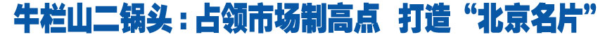 牛栏山酒厂:占领市场制高点 打造北京名片