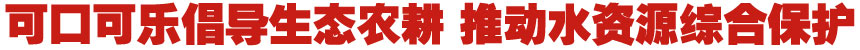 当生态农业遇上最“潮”农民—可口可乐倡导生态农耕 推动水源地综合保护
