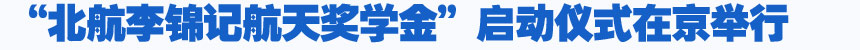 培养航天人才 燃点中国梦—“北航李锦记航天奖学金”启动仪式在京举行