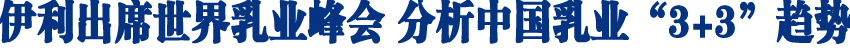 伊利出席世界乳业峰会 分析中国乳业&ldquo;3+3&rdquo;趋势