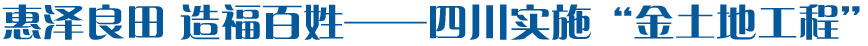 惠泽良田 造福百姓&mdash;&mdash;四川实施&ldquo;金土地工程&rdquo;实录