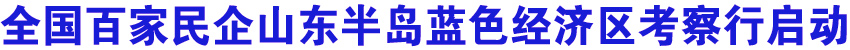 全国百家民企山东半岛蓝色经济区考察行启动