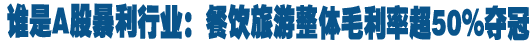 谁是A股暴利行业:餐饮旅游整体毛利率超50%夺冠