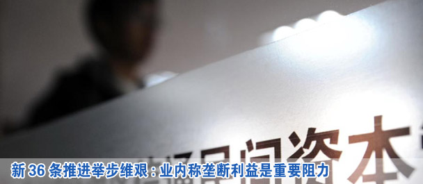 新36条推进举步维艰:业内称垄断利益是重要阻力