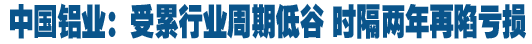 中国铝业：受累行业周期低谷 时隔两年再陷亏损