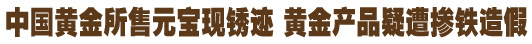 中国黄金所售元宝现锈迹 黄金产品疑遭掺铁造假