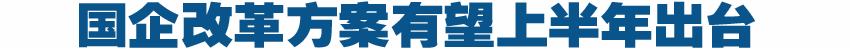 国资委正制定深化国企改革意见 有望上半年出台