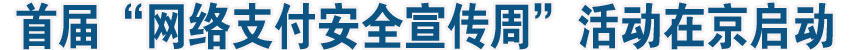 首届“网络支付安全宣传周”活动在京启动
