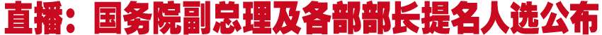 直播：国务院副总理及各部部长提名人选公布