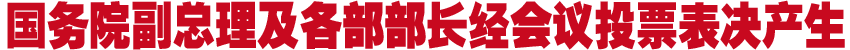 国务院副总理及各部部长经会议投票表决产生