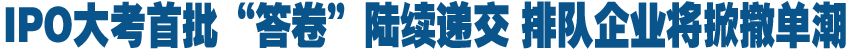 IPO大考首批&ldquo;答卷&rdquo;陆续递交 排队企业将掀撤单潮