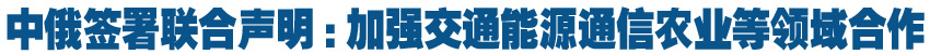 中俄签署联合声明:加强交通能源通信农业等领域合作