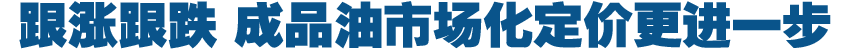跟涨跟跌 成品油市场化定价更进一步