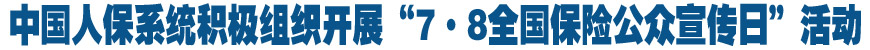 中国人保系统积极组织开展&ldquo;7&middot;8全国保险公众宣传日&rdquo;活动