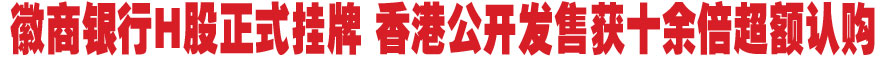 徽商银行1H股正式挂牌 香港公开发售获十余倍超额认购